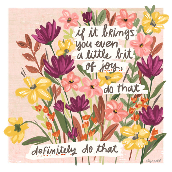 5x5 greeting card by Eliza Todd featuring beautiful flowers, saying "If it brings you even a little bit of joy, do that. Definitely do that." - APeaceofWerk.com