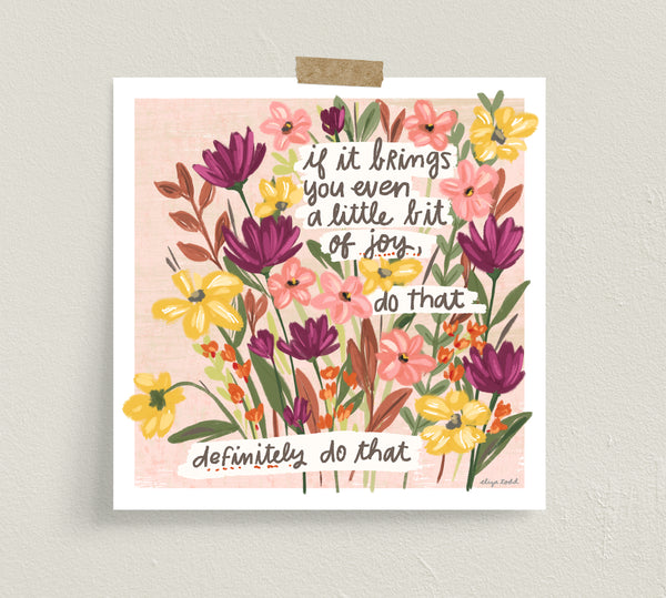 Fine art prints by Eliza Todd featuring bright flowers saying "If it brings you even a little bit of joy, do that. Definitely do that." - APeaceofWerk.com