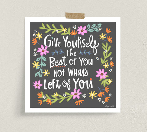 Fine art prints by Eliza Todd featuring bright flowers and saying "Give yourself the best of you not what's left of you." - APeaceofWerk.com