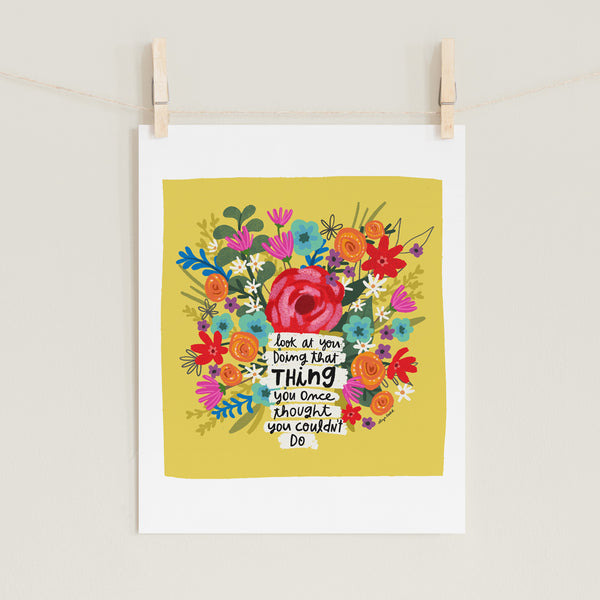 Fine art prints by Eliza Todd featuring bright flowers saying "Look at you doing that thing you once thought you couldn't do." - APeaceofWerk.com